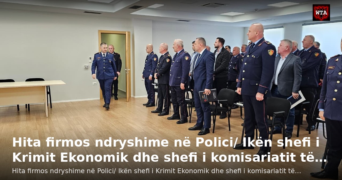 Hita firmos ndryshime në Polici/ Ikën shefi i Krimit Ekonomik dhe shefi i komisariatit të…