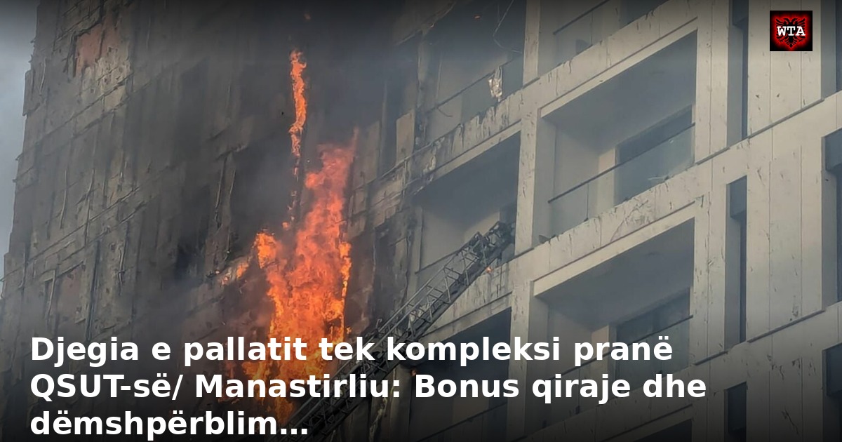Djegia e pallatit tek kompleksi pranë QSUT-së/ Manastirliu: Bonus qiraje dhe dëmshpërblim…