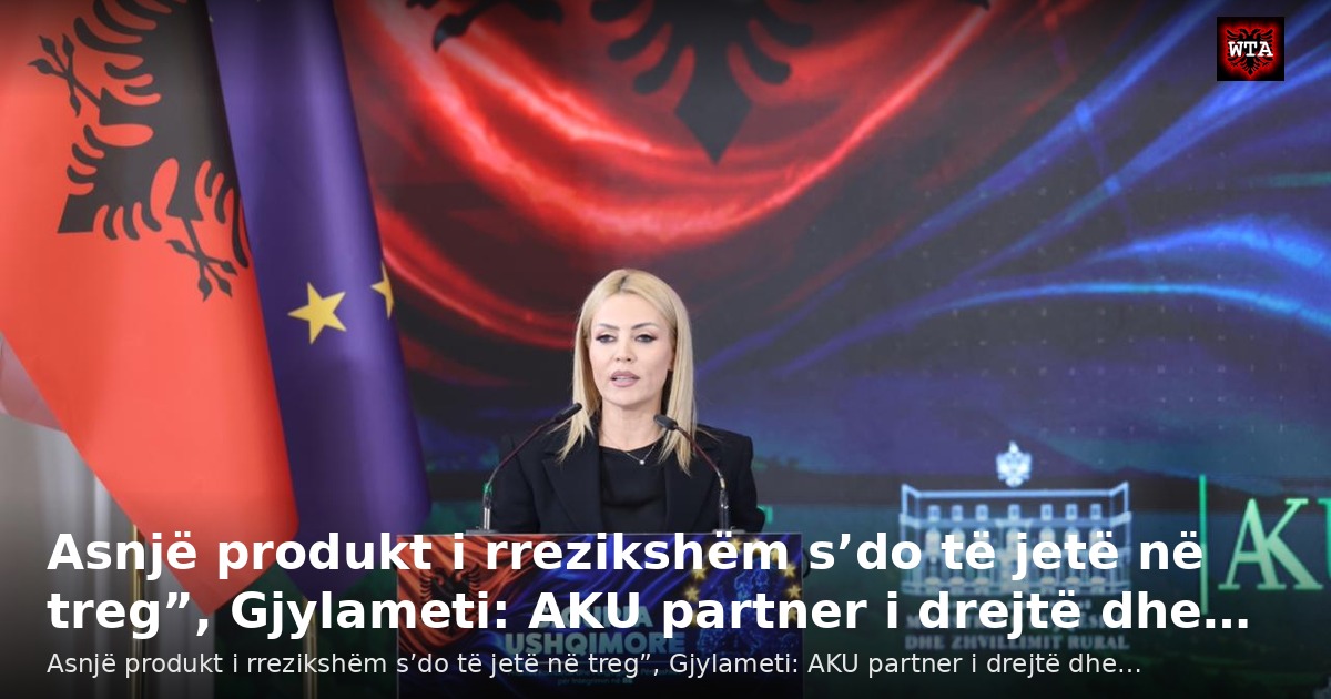 Asnjë produkt i rrezikshëm s’do të jetë në treg”, Gjylameti: AKU partner i drejtë dhe…