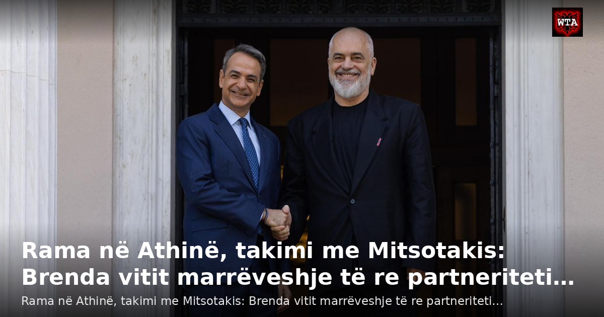 Rama në Athinë, takimi me Mitsotakis: Brenda vitit marrëveshje të re partneriteti…
