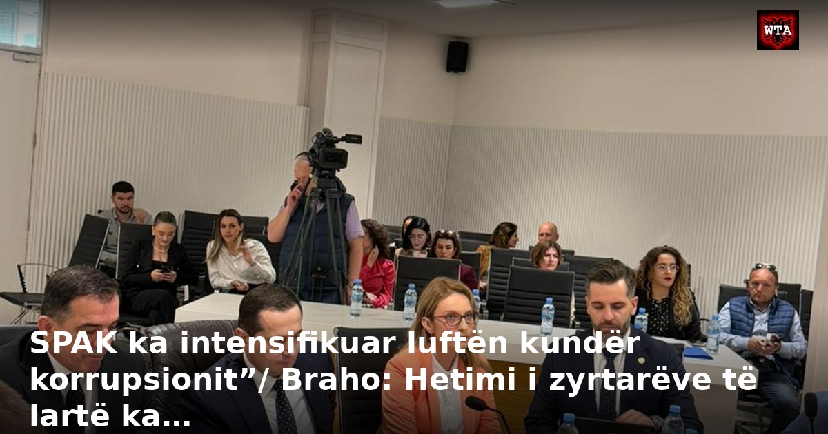 SPAK ka intensifikuar luftën kundër korrupsionit”/ Braho: Hetimi i zyrtarëve të lartë ka…