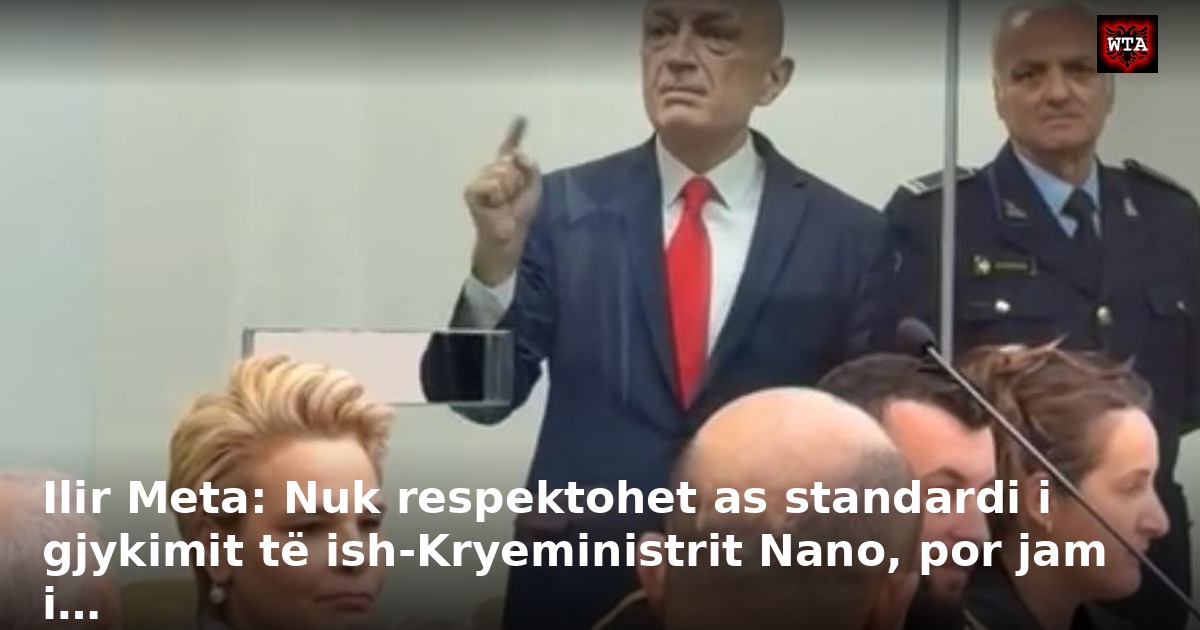 Ilir Meta: Nuk respektohet as standardi i gjykimit të ish-Kryeministrit Nano, por jam i…