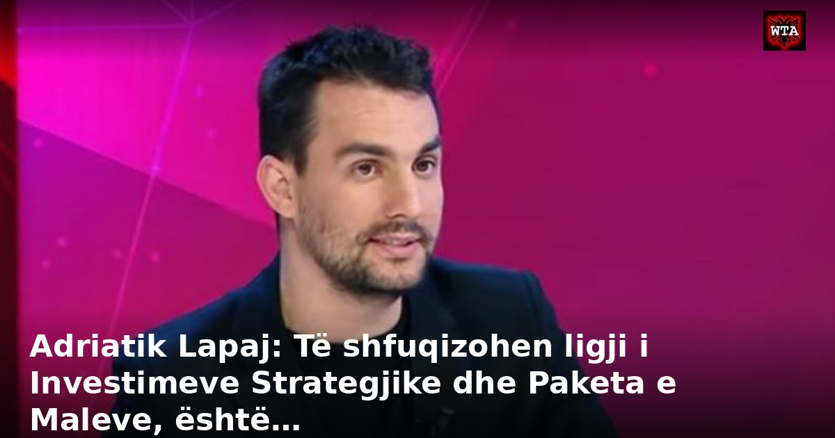 Adriatik Lapaj: Të shfuqizohen ligji i Investimeve Strategjike dhe Paketa e Maleve, është…