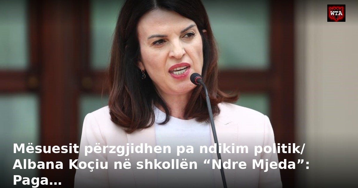 Mësuesit përzgjidhen pa ndikim politik/ Albana Koçiu në shkollën “Ndre Mjeda”: Paga…