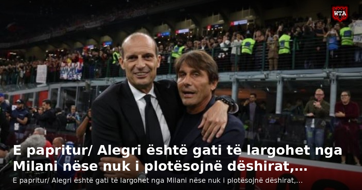 E papritur/ Alegri është gati të largohet nga Milani nëse nuk i plotësojnë dëshirat,…