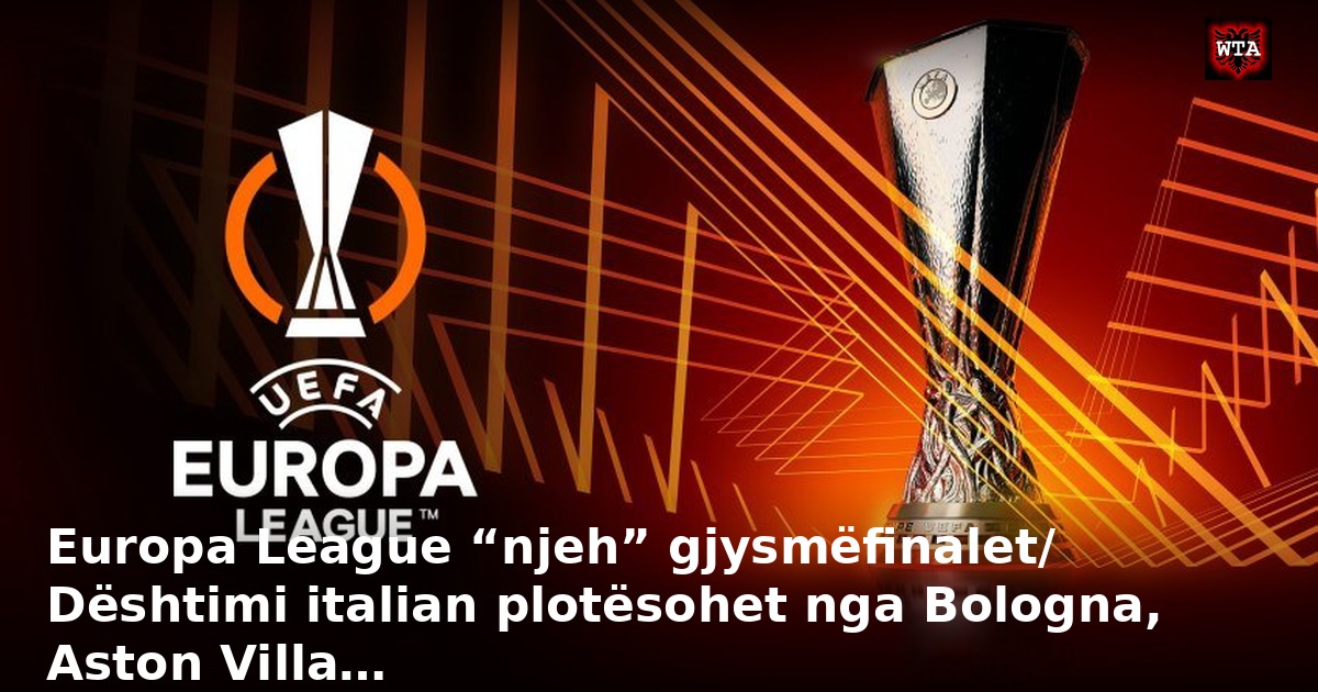 Europa League “njeh” gjysmëfinalet/ Dështimi italian plotësohet nga Bologna, Aston Villa…