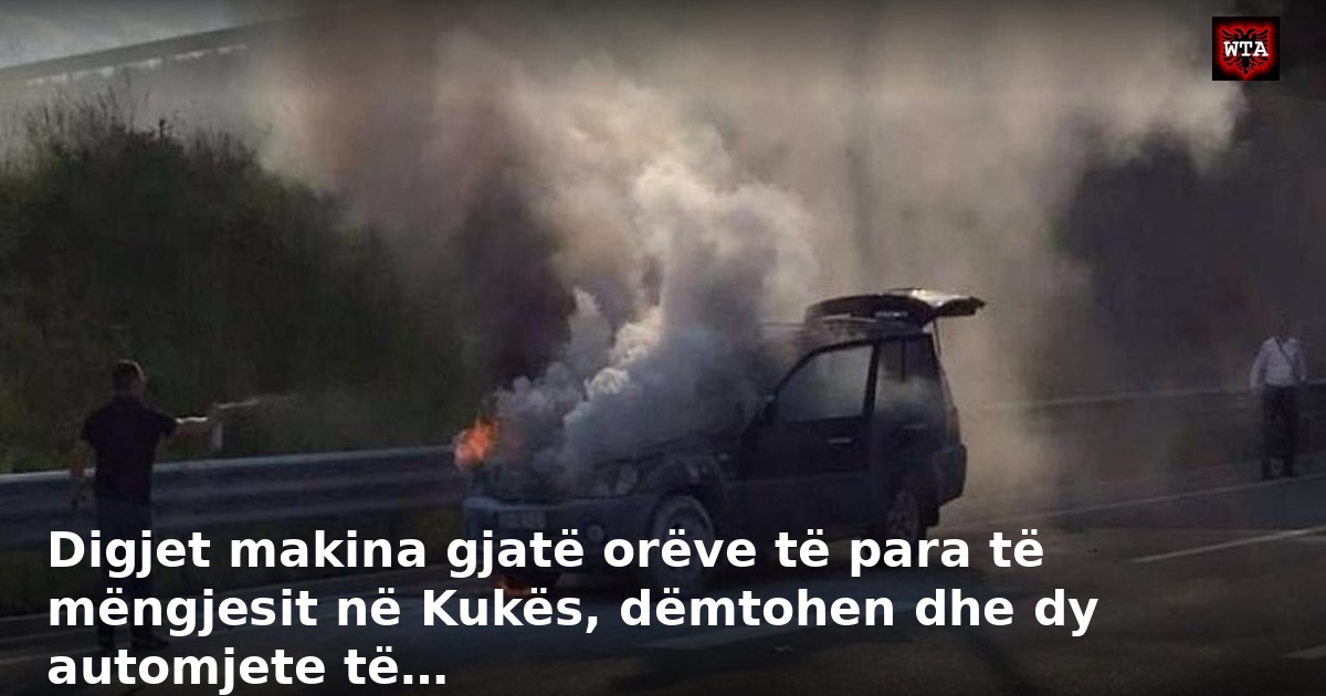 Digjet makina gjatë orëve të para të mëngjesit në Kukës, dëmtohen dhe dy automjete të…
