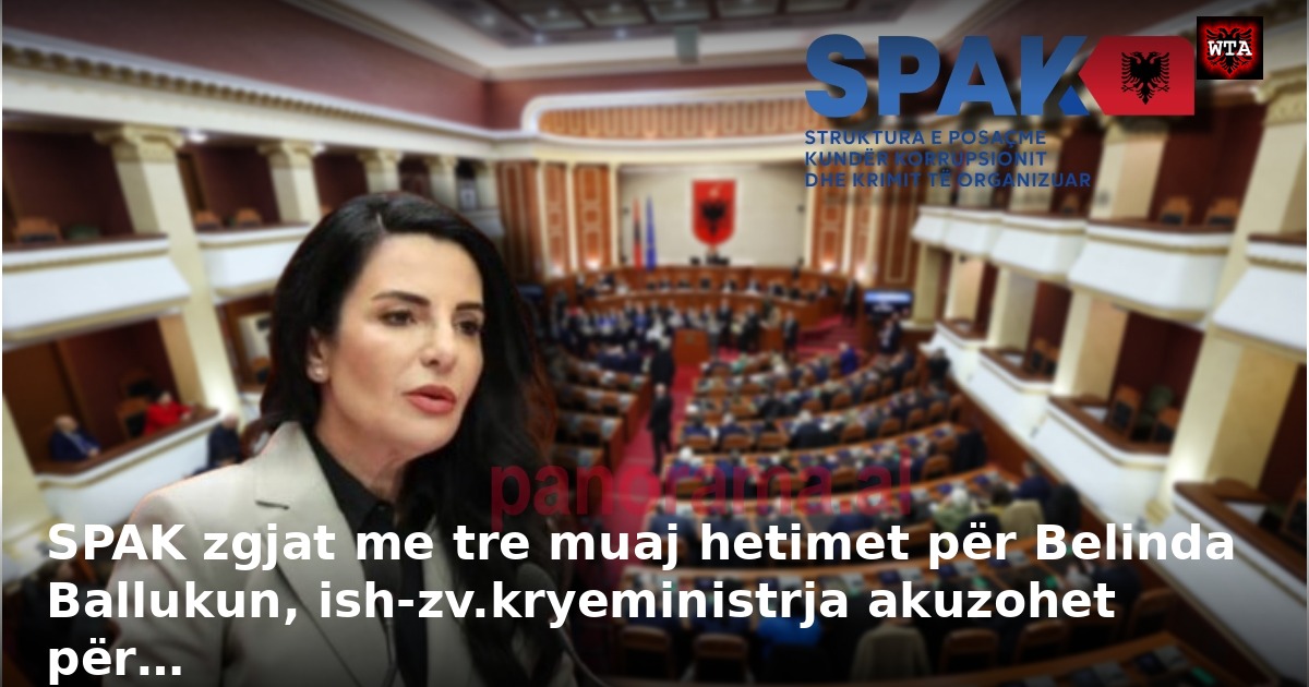 SPAK zgjat me tre muaj hetimet për Belinda Ballukun, ish-zv.kryeministrja akuzohet për…