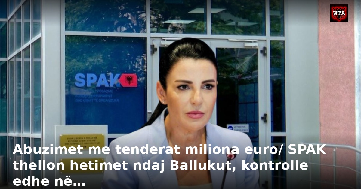 Abuzimet me tenderat miliona euro/ SPAK thellon hetimet ndaj Ballukut, kontrolle edhe në…