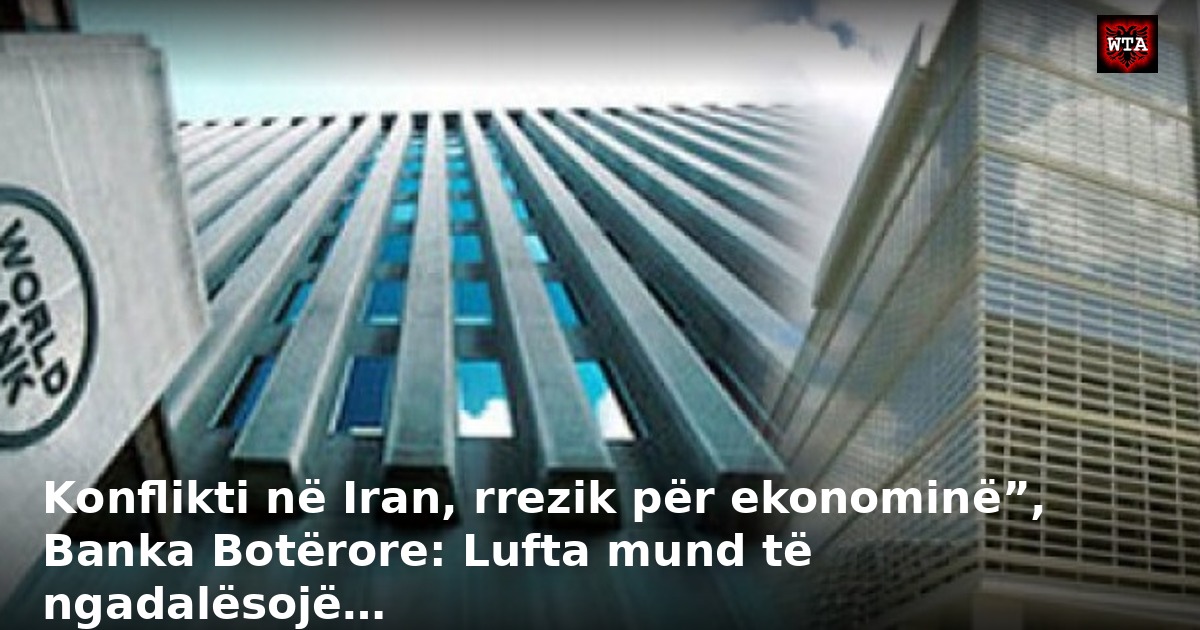 Konflikti në Iran, rrezik për ekonominë”, Banka Botërore: Lufta mund të ngadalësojë…