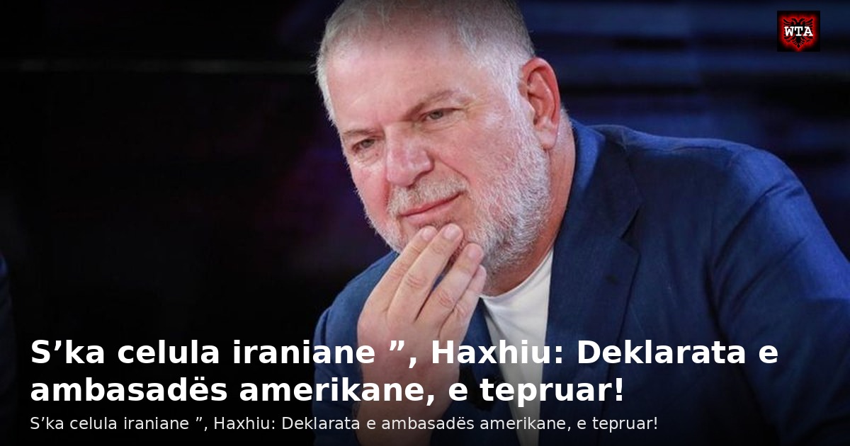 S’ka celula iraniane ”, Haxhiu: Deklarata e ambasadës amerikane, e tepruar!