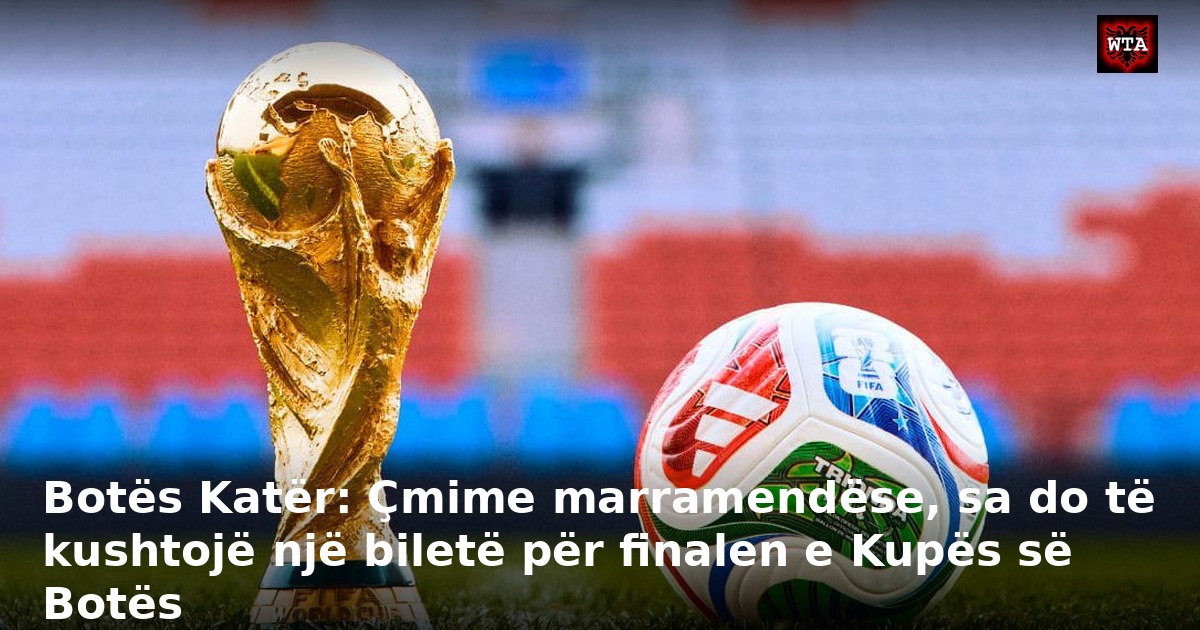 Botës Katër: Çmime marramendëse, sa do të kushtojë një biletë për finalen e Kupës së Botës