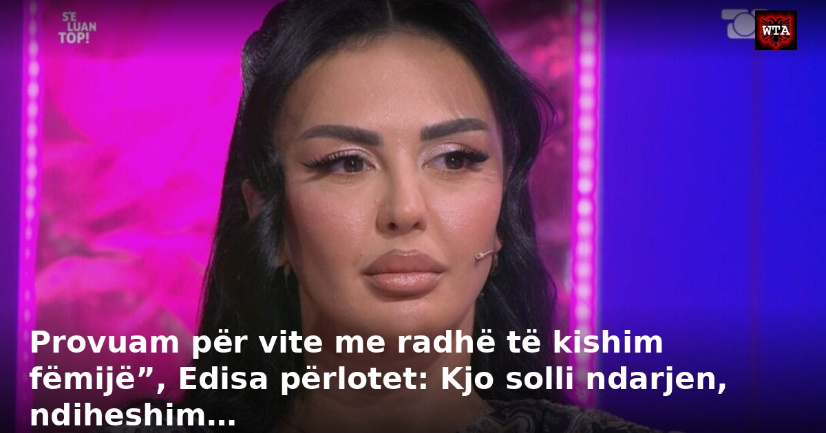 Provuam për vite me radhë të kishim fëmijë”, Edisa përlotet: Kjo solli ndarjen, ndiheshim…