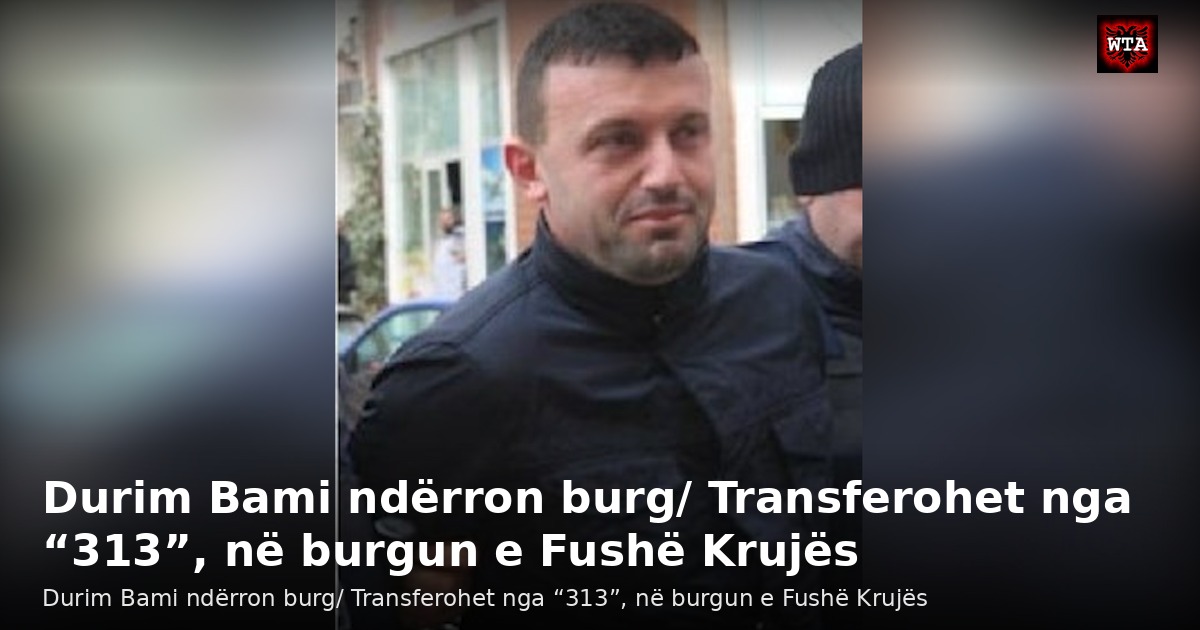 Durim Bami ndërron burg/ Transferohet nga “313”, në burgun e Fushë Krujës