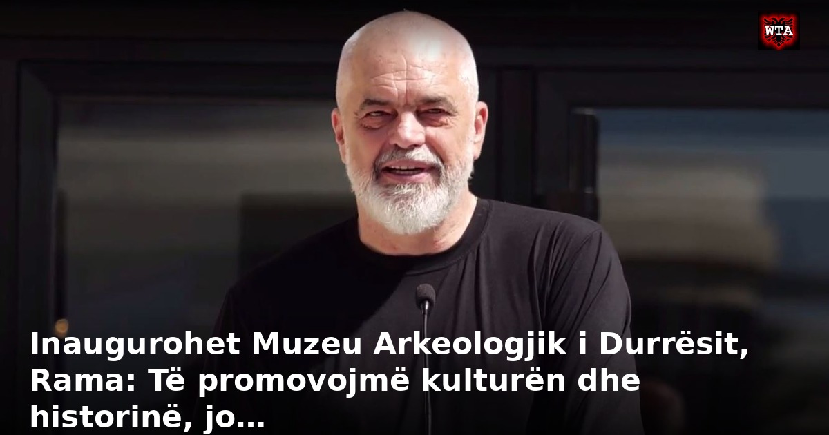 Inaugurohet Muzeu Arkeologjik i Durrësit, Rama: Të promovojmë kulturën dhe historinë, jo…