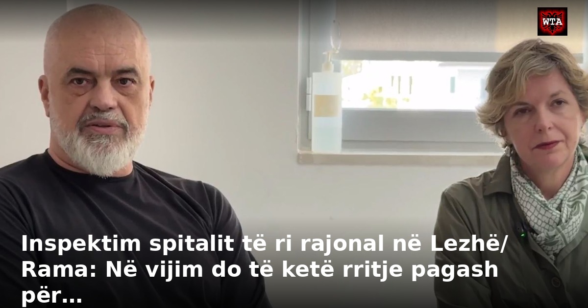 Inspektim spitalit të ri rajonal në Lezhë/ Rama: Në vijim do të ketë rritje pagash për…