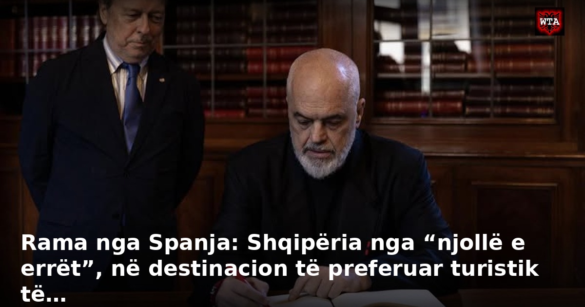 Rama nga Spanja: Shqipëria nga “njollë e errët”, në destinacion të preferuar turistik të…