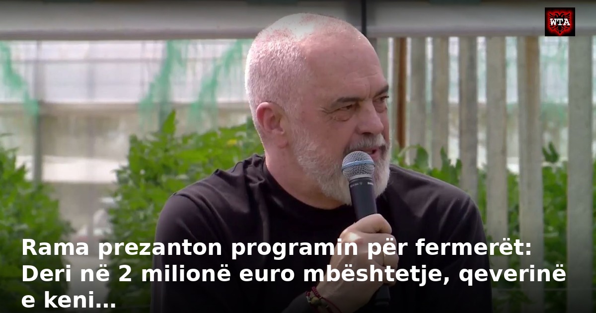 Rama prezanton programin për fermerët: Deri në 2 milionë euro mbështetje, qeverinë e keni…