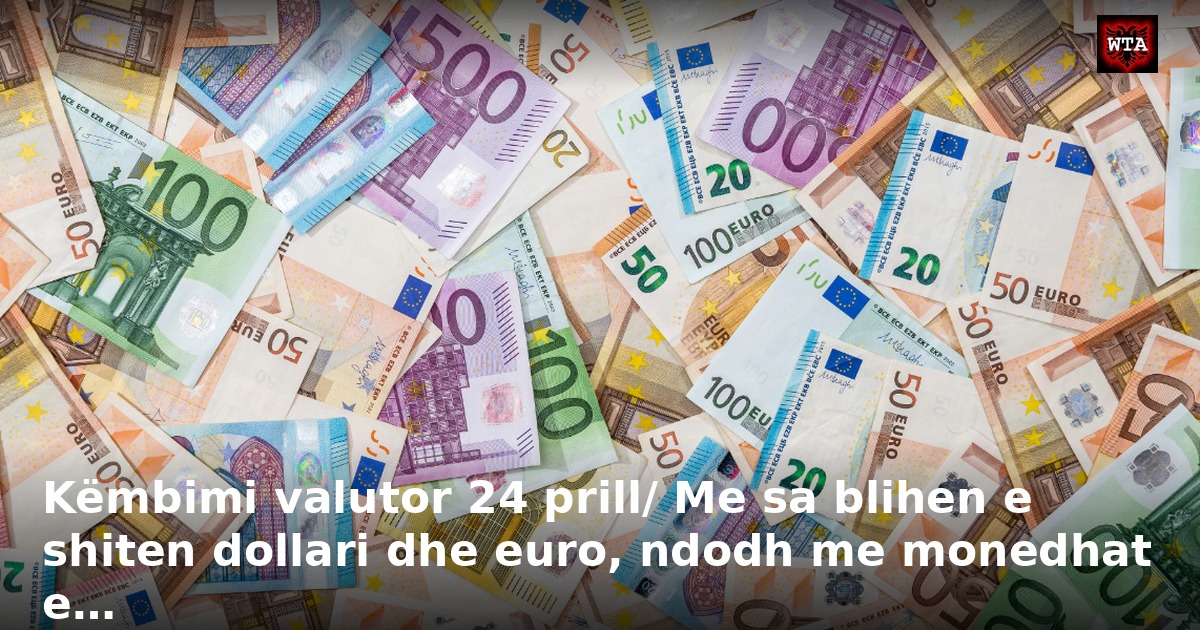 Këmbimi valutor 24 prill/ Me sa blihen e shiten dollari dhe euro, ndodh me monedhat e…