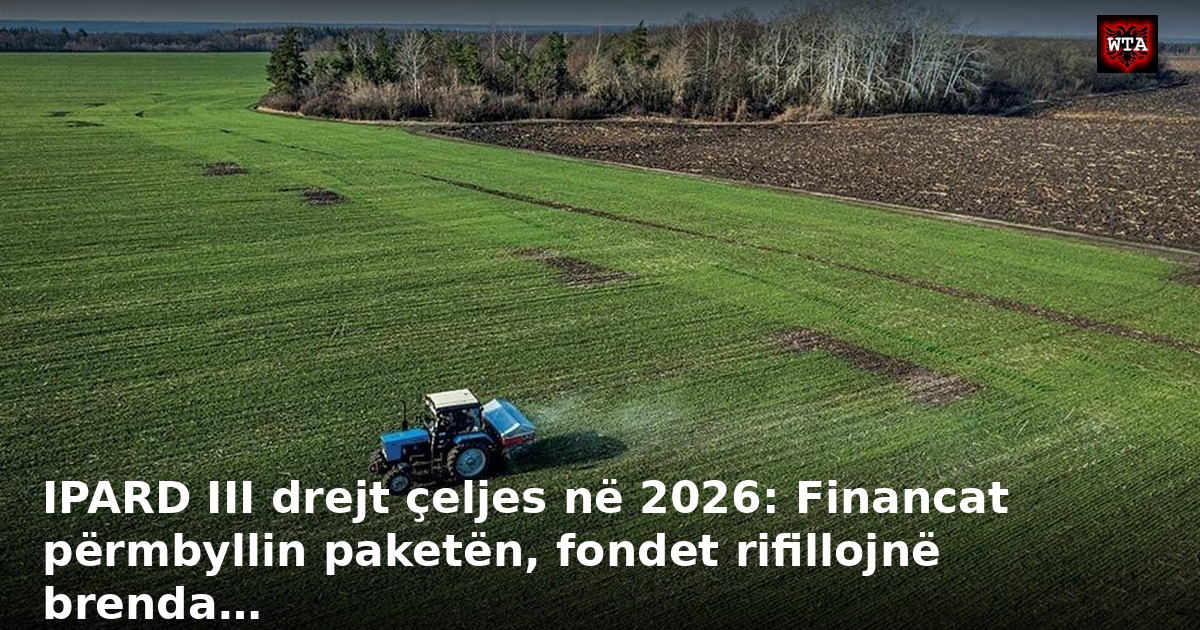 IPARD III drejt çeljes në 2026: Financat përmbyllin paketën, fondet rifillojnë brenda…