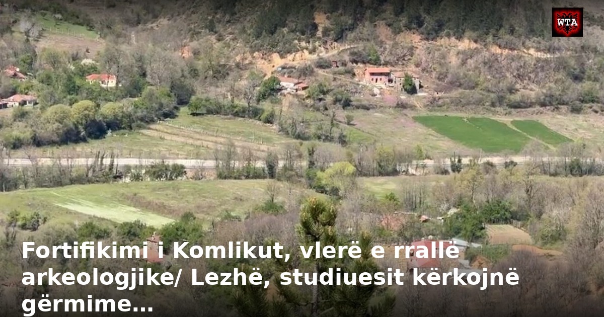 Fortifikimi i Komlikut, vlerë e rrallë arkeologjike/ Lezhë, studiuesit kërkojnë gërmime…