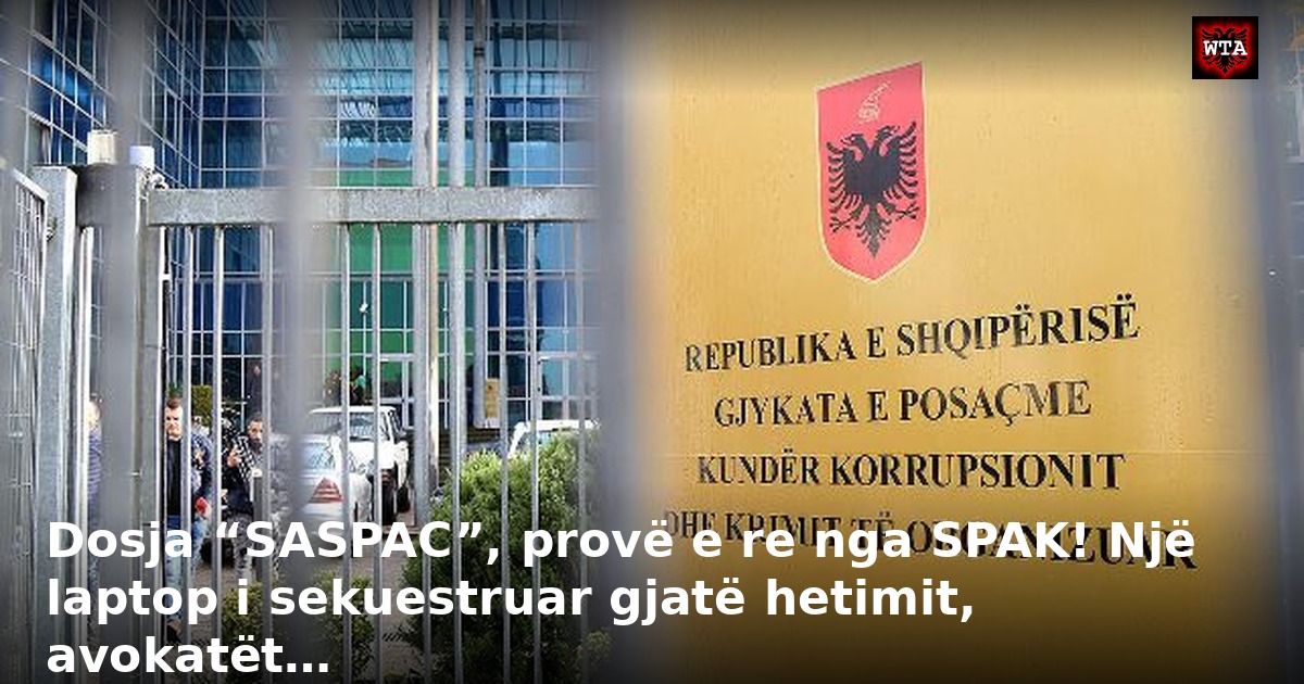 Dosja “SASPAC”, provë e re nga SPAK! Një laptop i sekuestruar gjatë hetimit, avokatët…