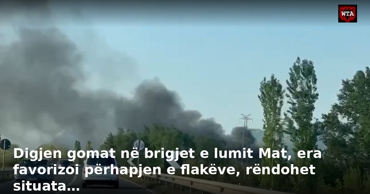 Digjen gomat në brigjet e lumit Mat, era favorizoi përhapjen e flakëve, rëndohet situata…