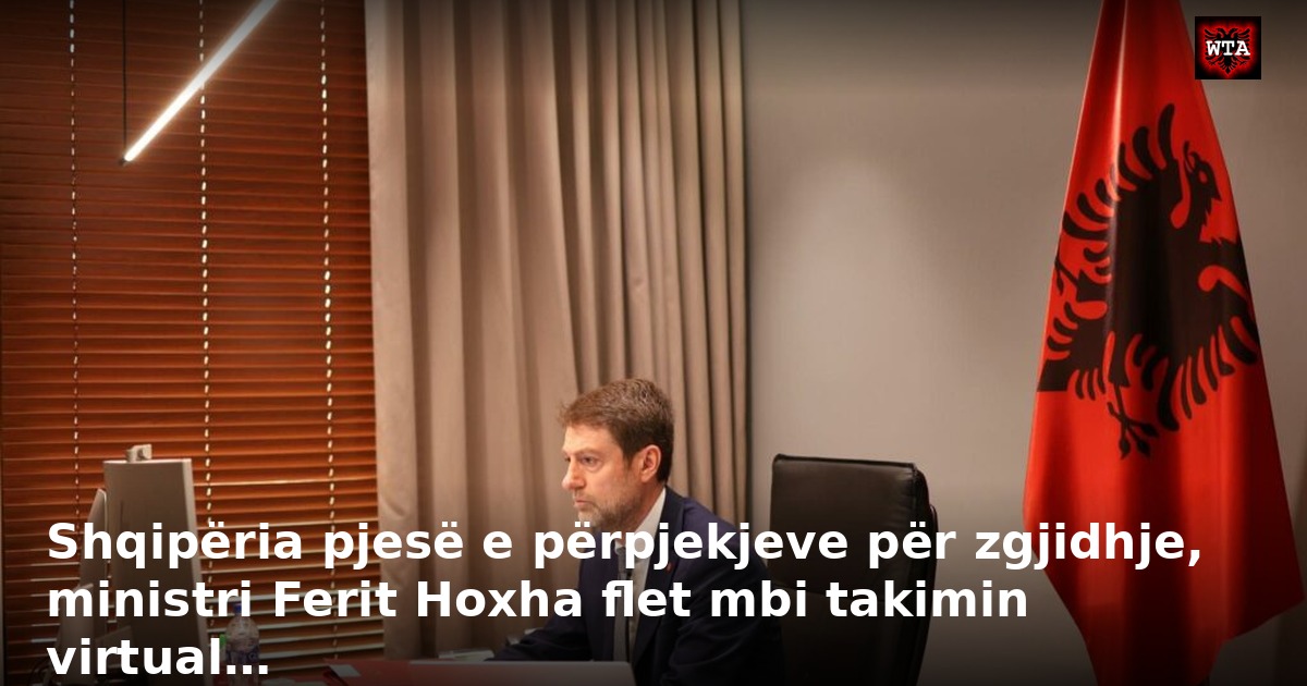 Shqipëria pjesë e përpjekjeve për zgjidhje, ministri Ferit Hoxha flet mbi takimin virtual…