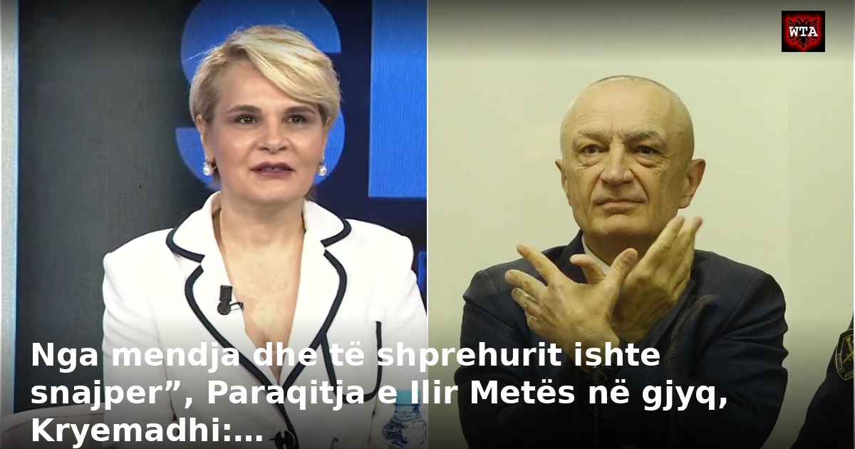 Nga mendja dhe të shprehurit ishte snajper”, Paraqitja e Ilir Metës në gjyq, Kryemadhi:…