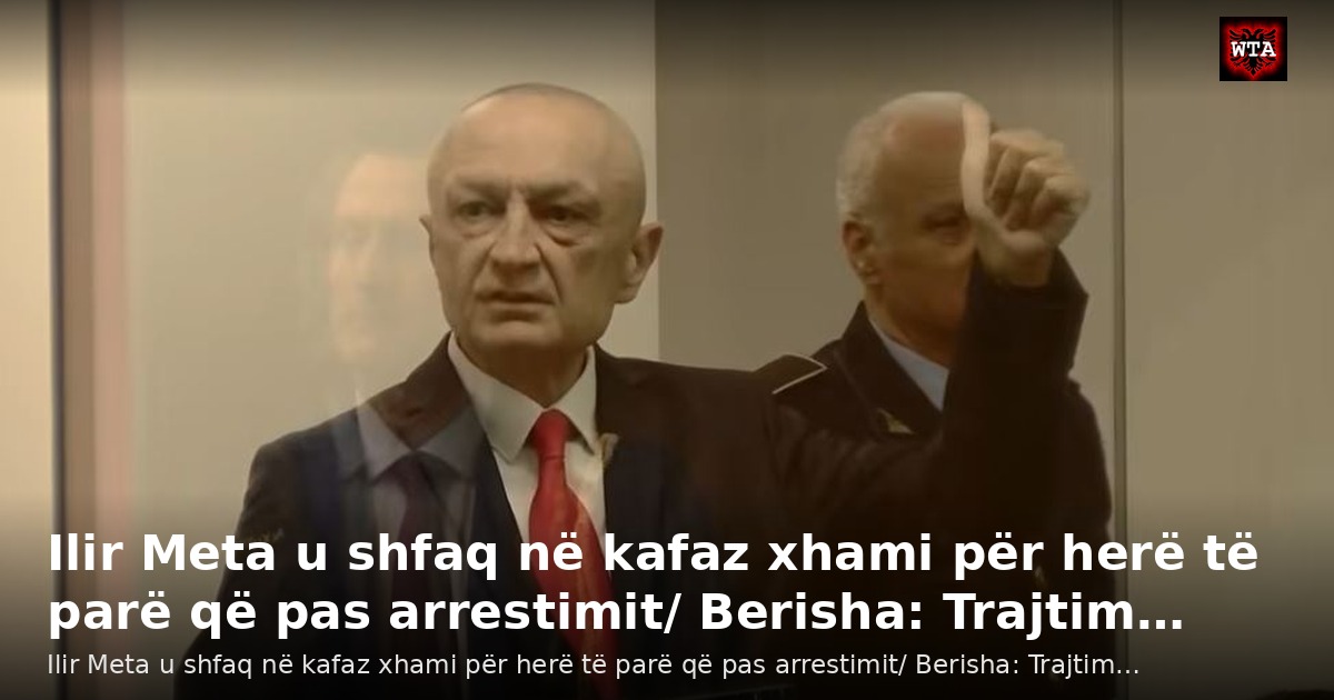 Ilir Meta u shfaq në kafaz xhami për herë të parë që pas arrestimit/ Berisha: Trajtim…
