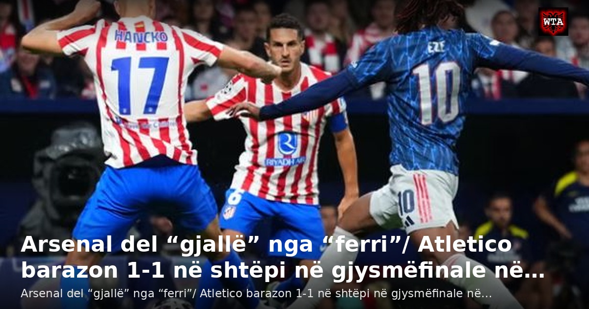 Arsenal del “gjallë” nga “ferri”/ Atletico barazon 1-1 në shtëpi në gjysmëfinale në…