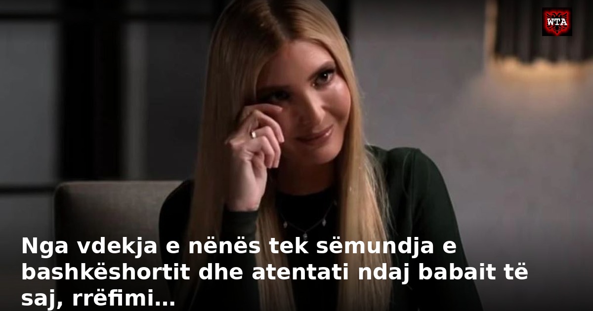Nga vdekja e nënës tek sëmundja e bashkëshortit dhe atentati ndaj babait të saj, rrëfimi…