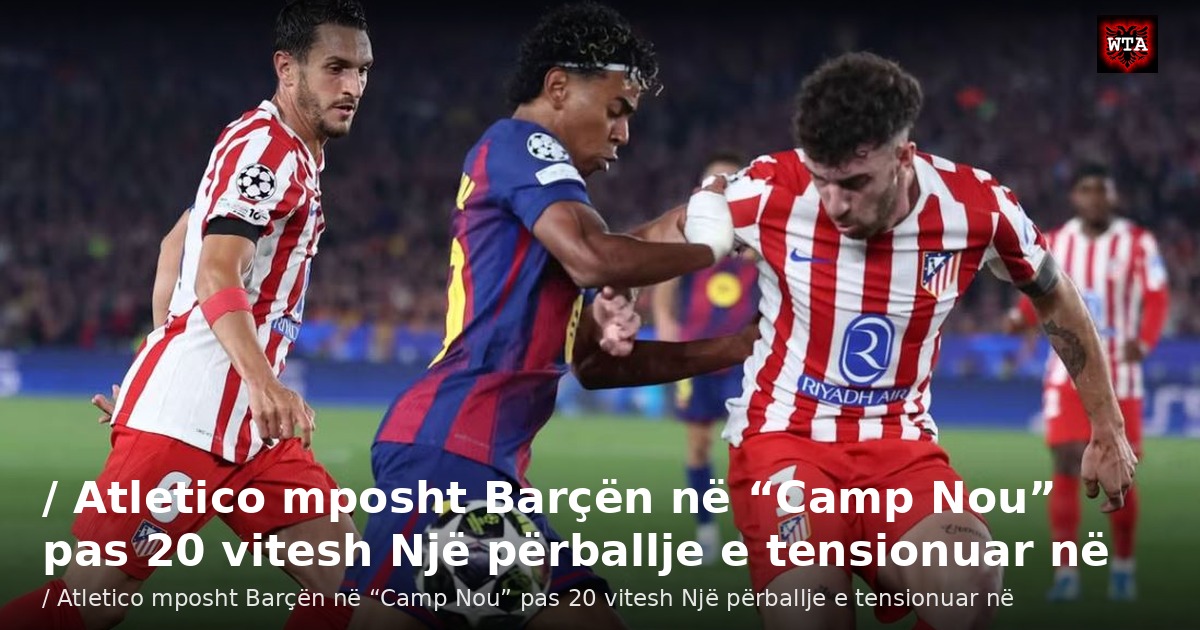 / Atletico mposht Barçën në “Camp Nou” pas 20 vitesh Një përballje e tensionuar në