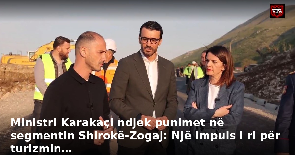 Ministri Karakaçi ndjek punimet në segmentin Shirokë-Zogaj: Një impuls i ri për turizmin…
