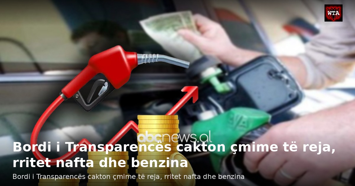 Bordi i Transparencës cakton çmime të reja, rritet nafta dhe benzina