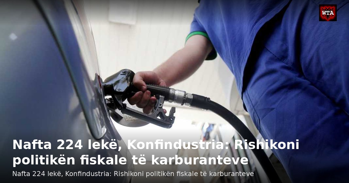 Nafta 224 lekë, Konfindustria: Rishikoni politikën fiskale të karburanteve