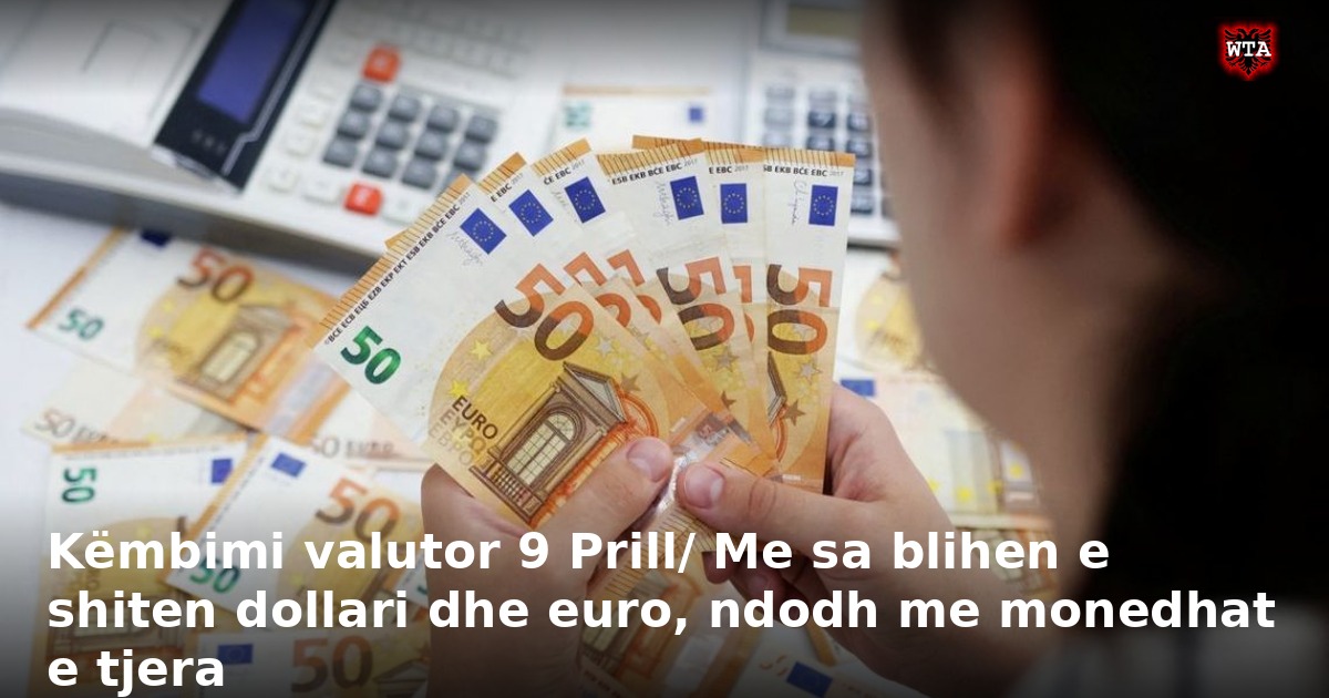Këmbimi valutor 9 Prill/ Me sa blihen e shiten dollari dhe euro, ndodh me monedhat e tjera