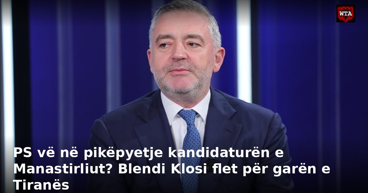 PS vë në pikëpyetje kandidaturën e Manastirliut? Blendi Klosi flet për garën e Tiranës