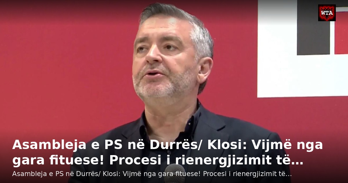 Asambleja e PS në Durrës/ Klosi: Vijmë nga gara fituese! Procesi i rienergjizimit të…