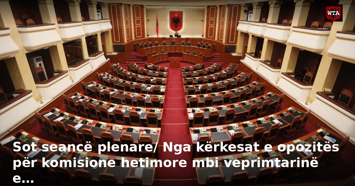 Sot seancë plenare/ Nga kërkesat e opozitës për komisione hetimore mbi veprimtarinë e…