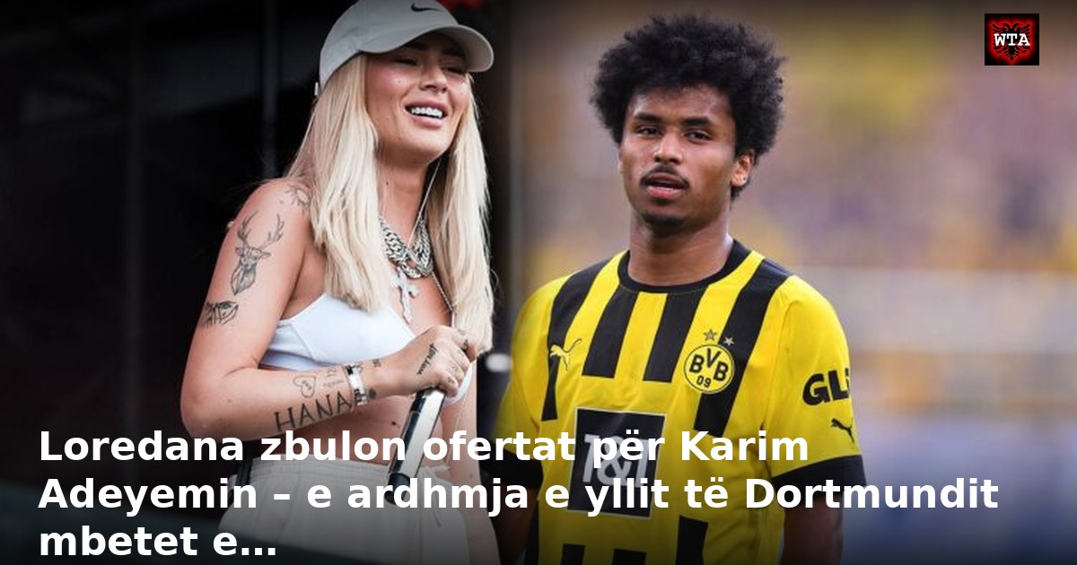 Loredana zbulon ofertat për Karim Adeyemin – e ardhmja e yllit të Dortmundit mbetet e…
