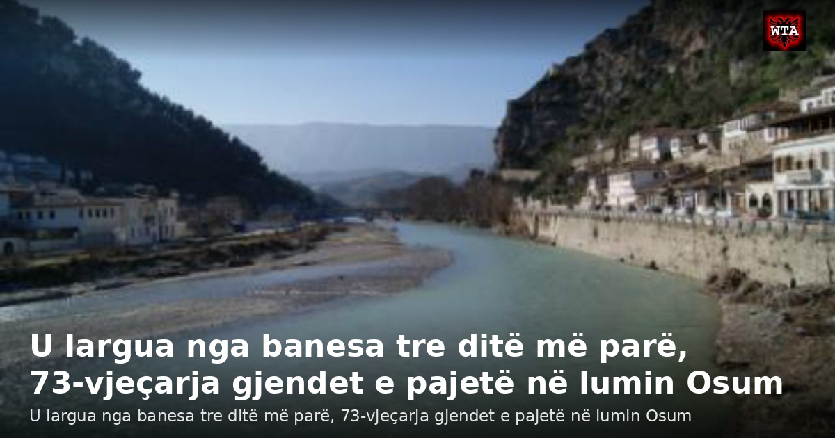 U largua nga banesa tre ditë më parë, 73-vjeçarja gjendet e pajetë në lumin Osum
