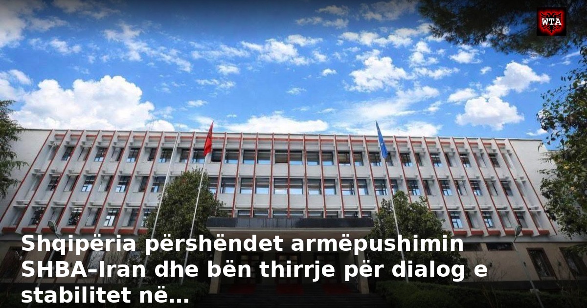 Shqipëria përshëndet armëpushimin SHBA–Iran dhe bën thirrje për dialog e stabilitet në…