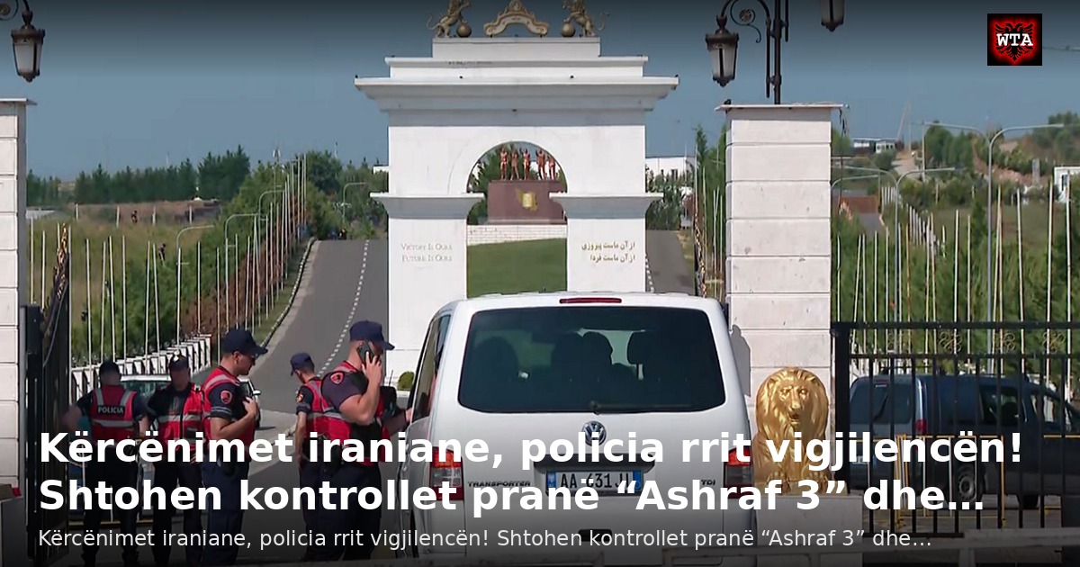 Kërcënimet iraniane, policia rrit vigjilencën! Shtohen kontrollet pranë “Ashraf 3” dhe…