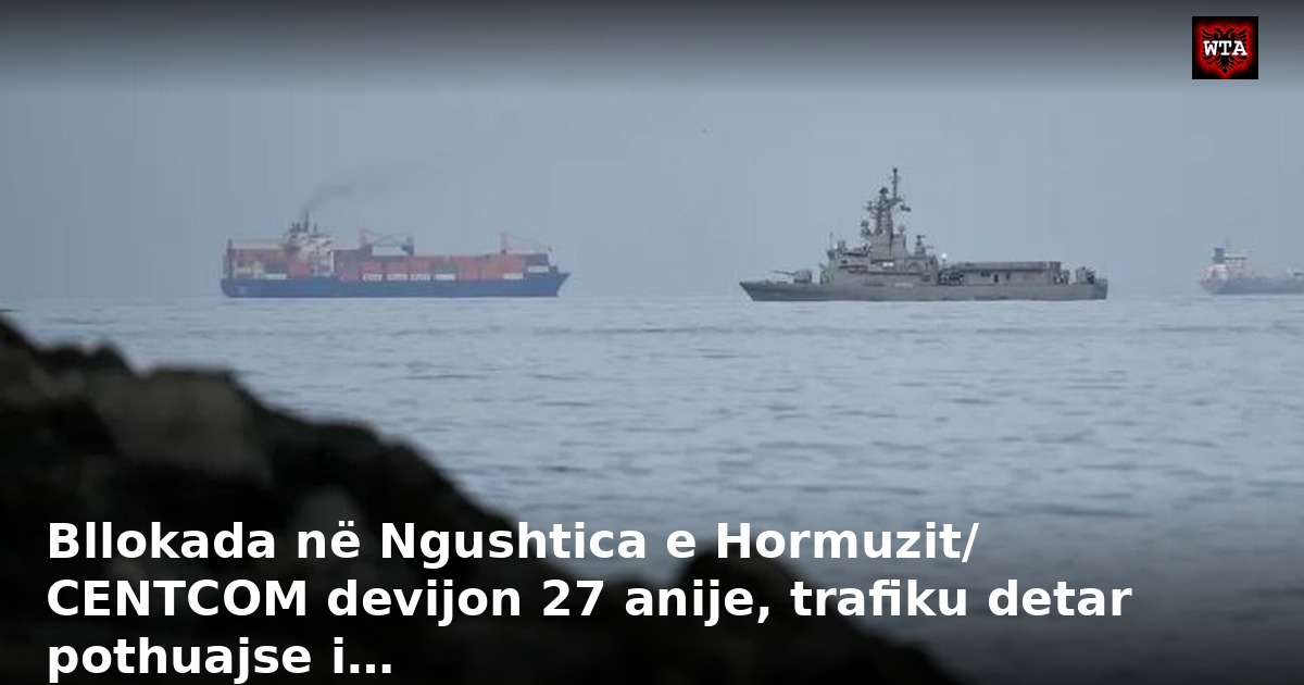 Bllokada në Ngushtica e Hormuzit/ CENTCOM devijon 27 anije, trafiku detar pothuajse i…