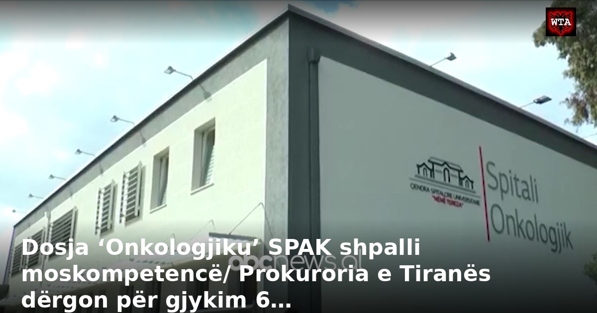 Dosja ‘Onkologjiku’ SPAK shpalli moskompetencë/ Prokuroria e Tiranës dërgon për gjykim 6…