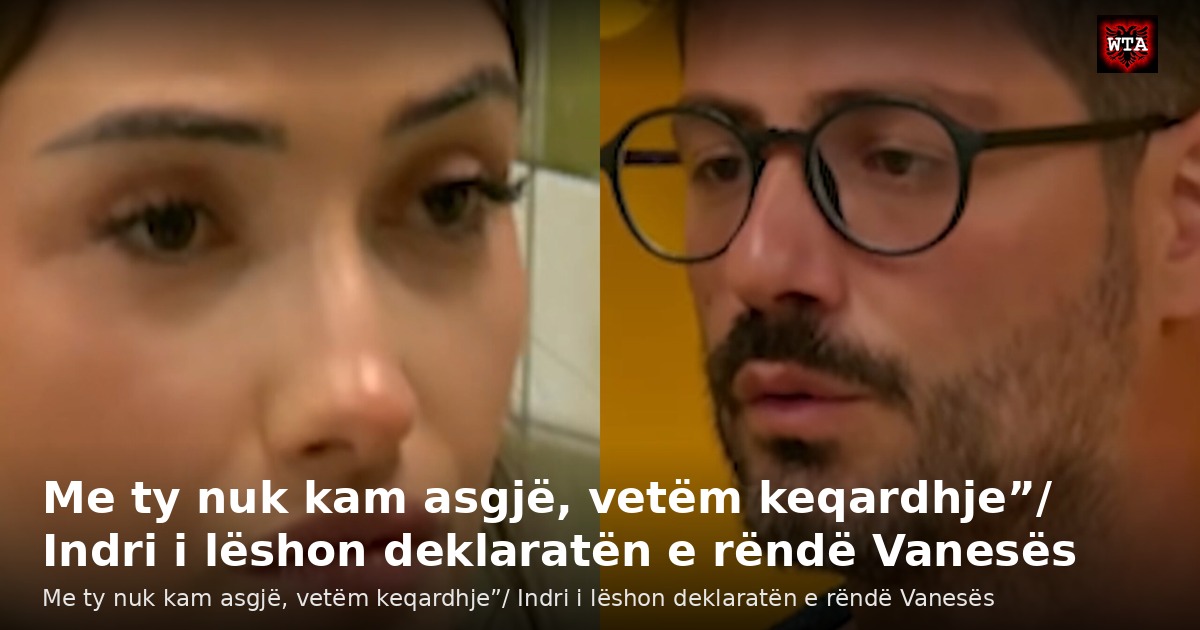 Me ty nuk kam asgjë, vetëm keqardhje”/ Indri i lëshon deklaratën e rëndë Vanesës