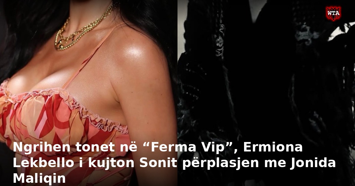 Ngrihen tonet në “Ferma Vip”, Ermiona Lekbello i kujton Sonit përplasjen me Jonida Maliqin