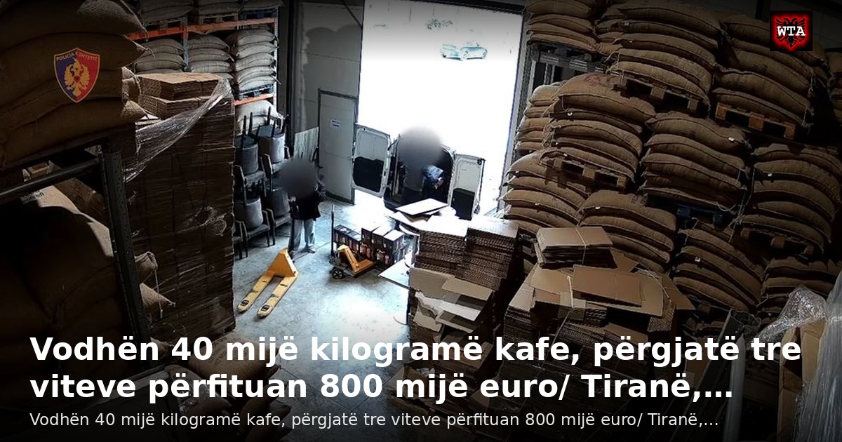 Vodhën 40 mijë kilogramë kafe, përgjatë tre viteve përfituan 800 mijë euro/ Tiranë,…