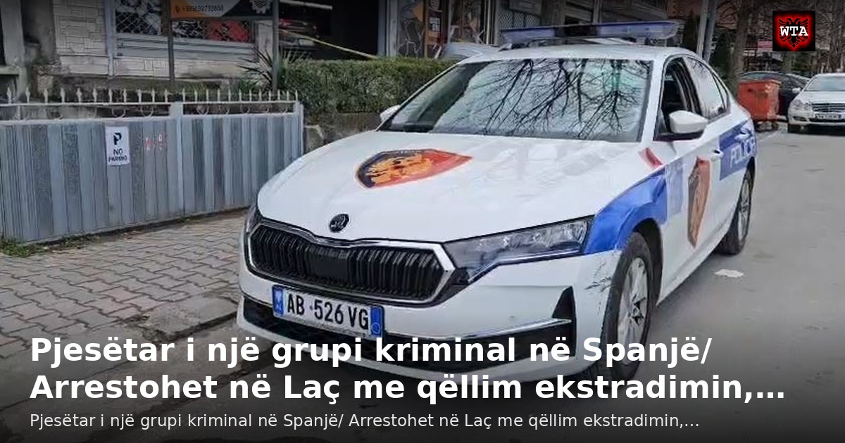 Pjesëtar i një grupi kriminal në Spanjë/ Arrestohet në Laç me qëllim ekstradimin,…